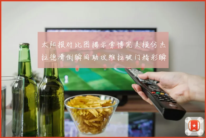 太阳报对比图揭示索博完美模仿杰拉德滑倒瞬间助攻维拉破门精彩瞬间
