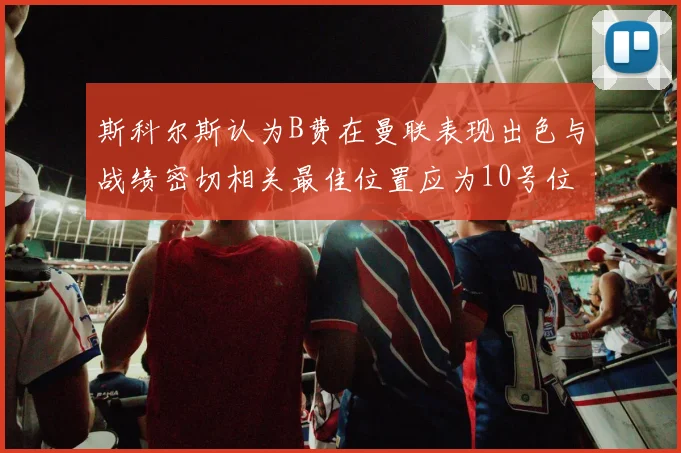 斯科尔斯认为B费在曼联表现出色与战绩密切相关最佳位置应为10号位