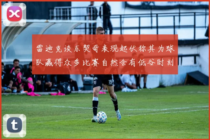 雷迪克谈东契奇表现起伏称其为球队赢得众多比赛自然会有低谷时刻