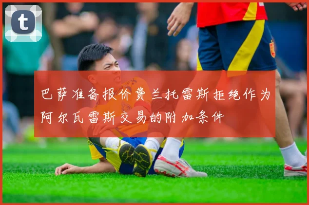 巴萨准备报价费兰托雷斯拒绝作为阿尔瓦雷斯交易的附加条件