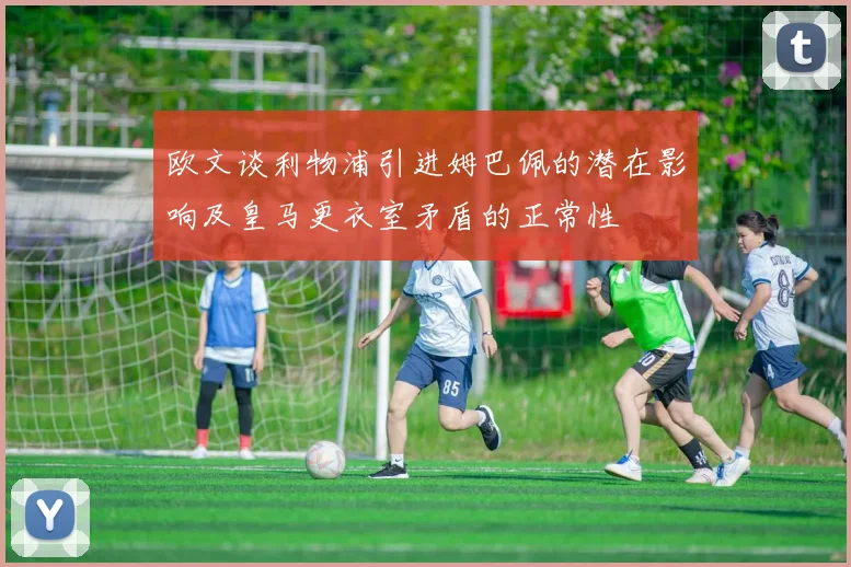 欧文谈利物浦引进姆巴佩的潜在影响及皇马更衣室矛盾的正常性