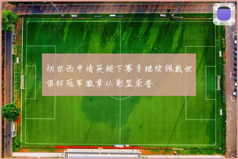 切尔西申请英超下赛季继续佩戴世俱杯冠军徽章以彰显荣誉