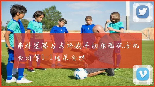 弗林蓬赛后点评战平切尔西双方机会均等1-1结果合理
