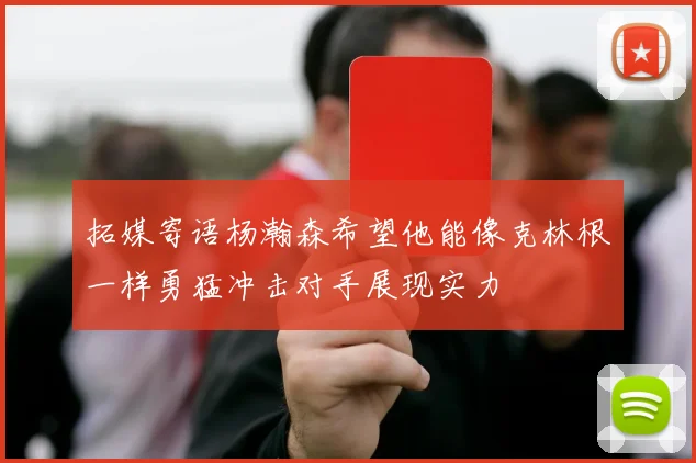拓媒寄语杨瀚森希望他能像克林根一样勇猛冲击对手展现实力