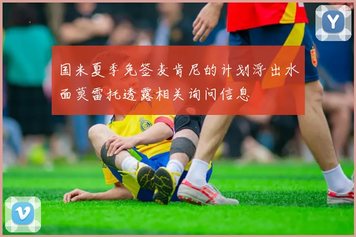 国米夏季免签麦肯尼的计划浮出水面莫雷托透露相关询问信息