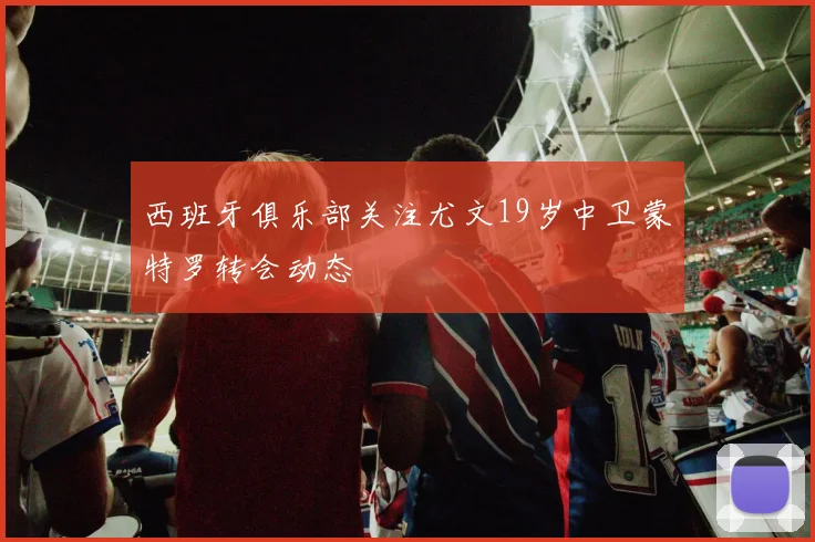 西班牙俱乐部关注尤文19岁中卫蒙特罗转会动态