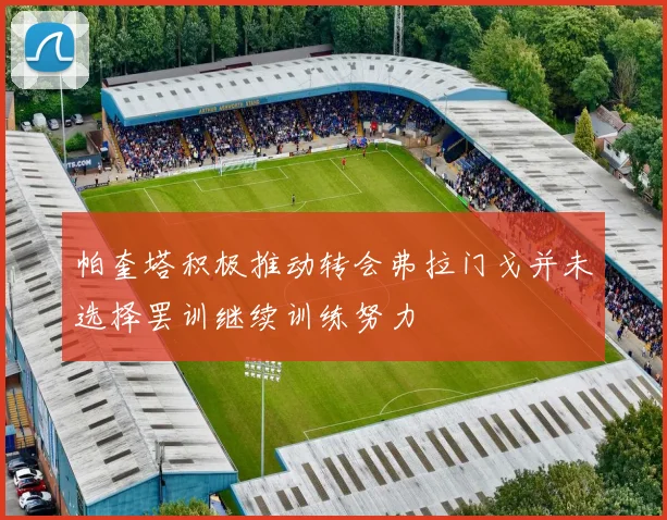 帕奎塔积极推动转会弗拉门戈并未选择罢训继续训练努力
