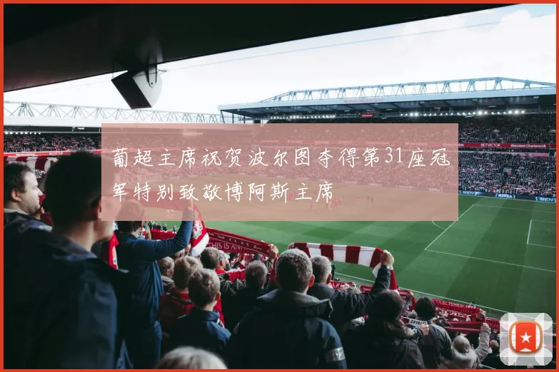葡超主席祝贺波尔图夺得第31座冠军特别致敬博阿斯主席